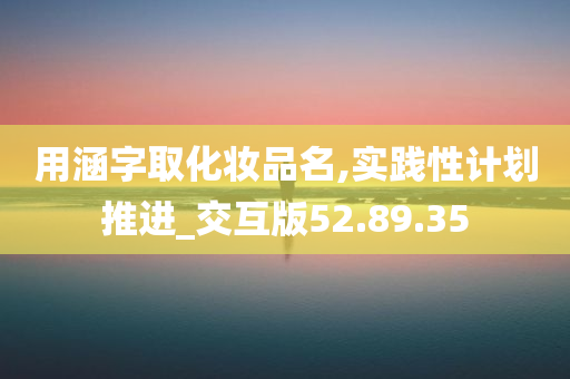 用涵字取化妆品名,实践性计划推进_交互版52.89.35