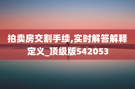 拍卖房交割手续,实时解答解释定义_顶级版542053