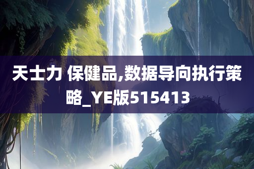 天士力 保健品,数据导向执行策略_YE版515413