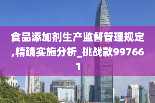 食品添加剂生产监督管理规定,精确实施分析_挑战款997661