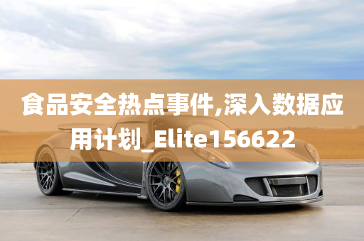 食品安全热点事件,深入数据应用计划_Elite156622