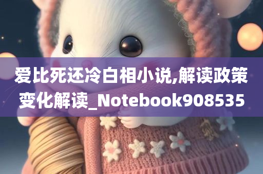 爱比死还冷白相小说,解读政策变化解读_Notebook908535