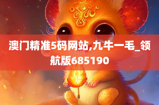 澳门精准5码网站,九牛一毛_领航版685190