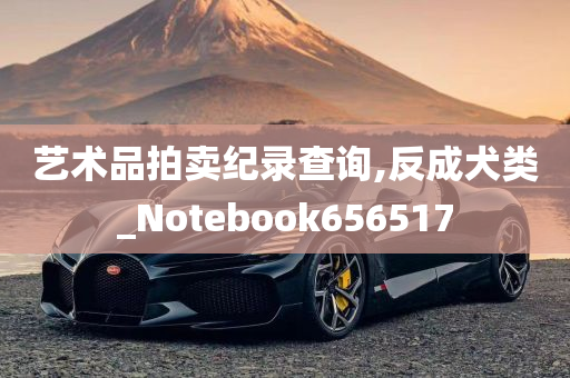 艺术品拍卖纪录查询,反成犬类_Notebook656517