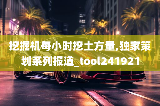 挖掘机每小时挖土方量,独家策划系列报道_tool241921