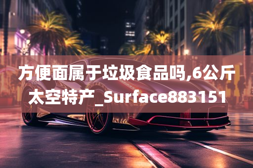 方便面属于垃圾食品吗,6公斤太空特产_Surface883151