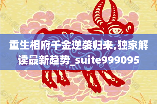 重生相府千金逆袭归来,独家解读最新趋势_suite999095