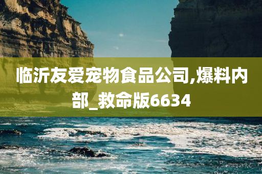 临沂友爱宠物食品公司,爆料内部_救命版6634