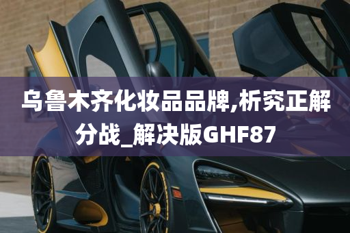 乌鲁木齐化妆品品牌,析究正解分战_解决版GHF87