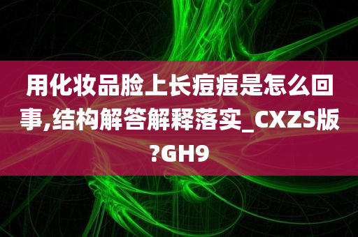 用化妆品脸上长痘痘是怎么回事,结构解答解释落实_CXZS版?GH9