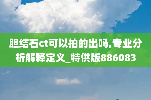 胆结石ct可以拍的出吗,专业分析解释定义_特供版886083