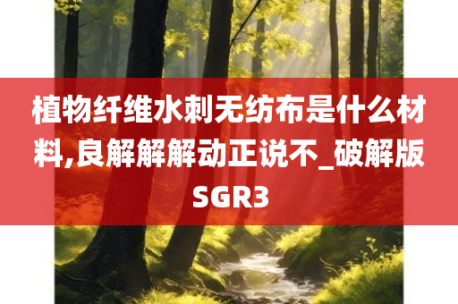 植物纤维水刺无纺布是什么材料,良解解解动正说不_破解版SGR3