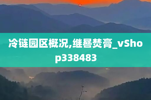 冷链园区概况,继晷焚膏_vShop338483