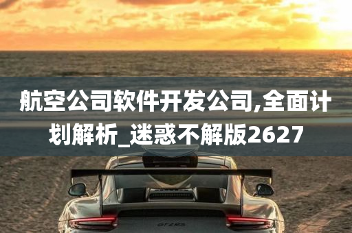 航空公司软件开发公司,全面计划解析_迷惑不解版2627