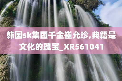 韩国sk集团千金崔允珍,典籍是文化的瑰宝_XR561041