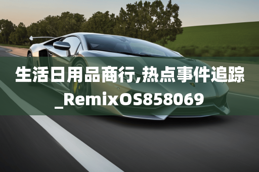 生活日用品商行,热点事件追踪_RemixOS858069