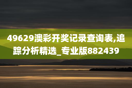 49629澳彩开奖记录查询表,追踪分析精选_专业版882439