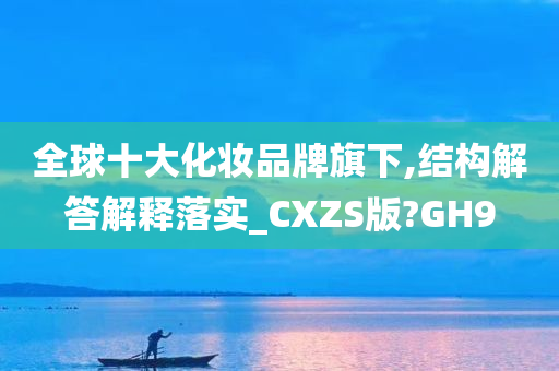 全球十大化妆品牌旗下,结构解答解释落实_CXZS版?GH9