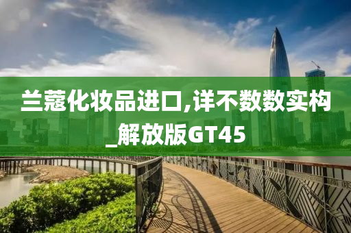 兰蔻化妆品进口,详不数数实构_解放版GT45