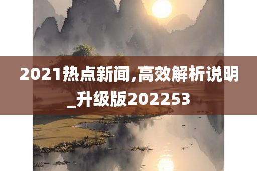 2021热点新闻,高效解析说明_升级版202253