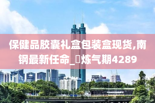 保健品胶囊礼盒包装盒现货,南钢最新任命_‌炼气期4289