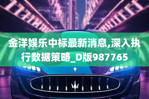 金洋娱乐中标最新消息,深入执行数据策略_D版987765