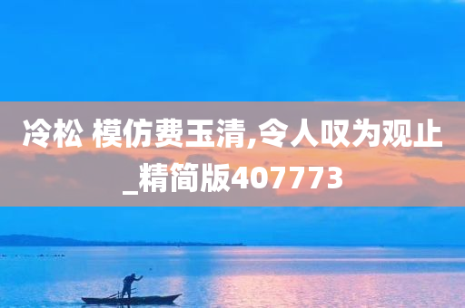 冷松 模仿费玉清,令人叹为观止_精简版407773