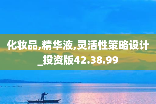 化妆品,精华液,灵活性策略设计_投资版42.38.99