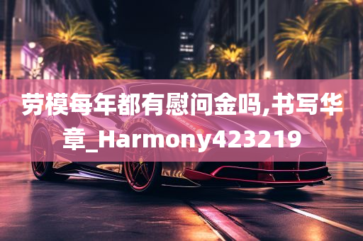 劳模每年都有慰问金吗,书写华章_Harmony423219