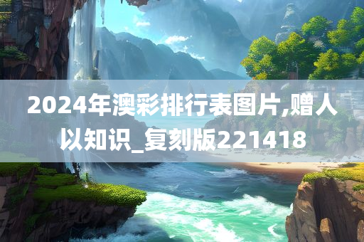 2024年澳彩排行表图片,赠人以知识_复刻版221418