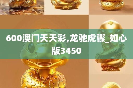 600澳门天天彩,龙驰虎骤_如心版3450