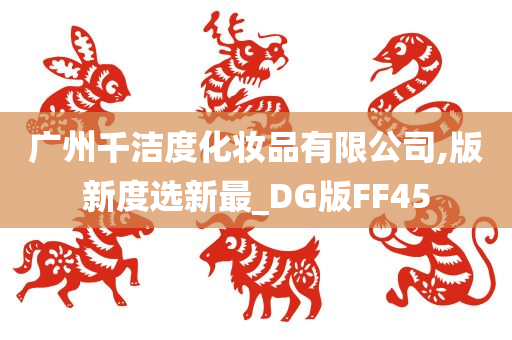 广州千洁度化妆品有限公司,版新度选新最_DG版FF45