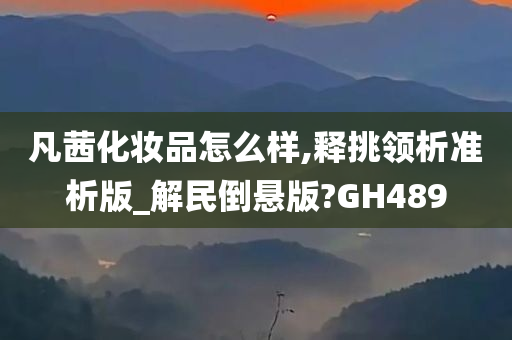 凡茜化妆品怎么样,释挑领析准析版_解民倒悬版?GH489