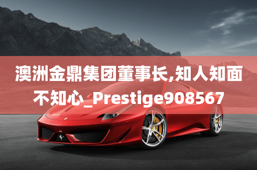 澳洲金鼎集团董事长,知人知面不知心_Prestige908567