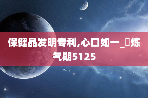 保健品发明专利,心口如一_‌炼气期5125