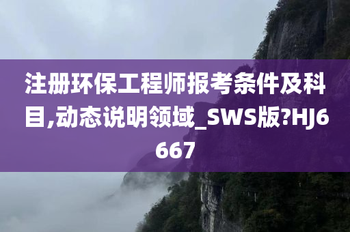 注册环保工程师报考条件及科目,动态说明领域_SWS版?HJ6667