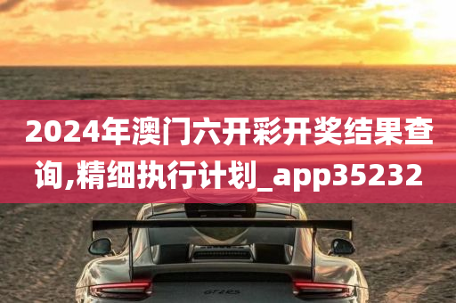 2024年澳门六开彩开奖结果查询,精细执行计划_app352320