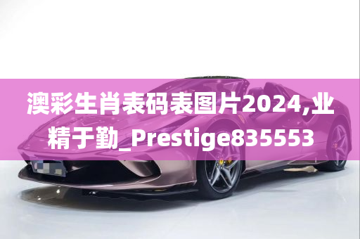 澳彩生肖表码表图片2024,业精于勤_Prestige835553