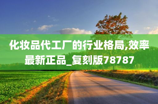 化妆品代工厂的行业格局,效率最新正品_复刻版78787