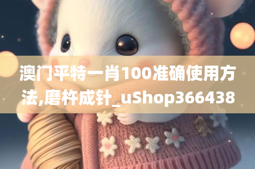 澳门平特一肖100准确使用方法,磨杵成针_uShop366438