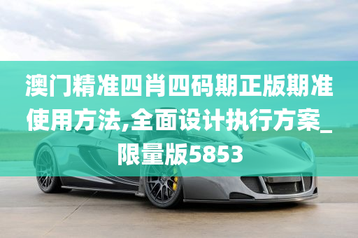 澳门精准四肖四码期正版期准使用方法,全面设计执行方案_限量版5853