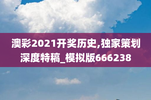 澳彩2021开奖历史,独家策划深度特稿_模拟版666238