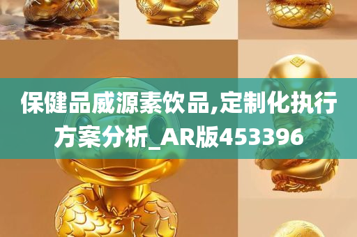 保健品威源素饮品,定制化执行方案分析_AR版453396