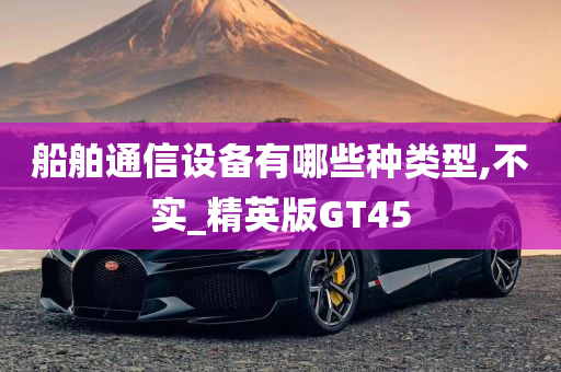 船舶通信设备有哪些种类型,不实_精英版GT45