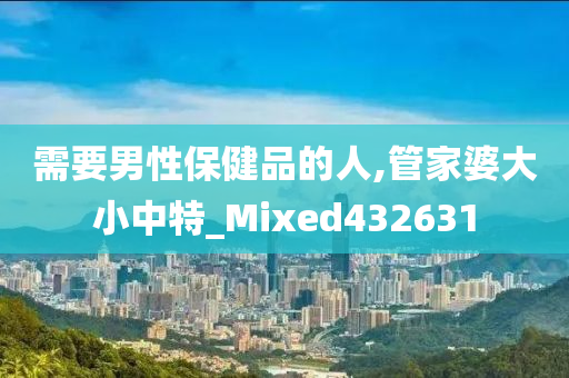 需要男性保健品的人,管家婆大小中特_Mixed432631