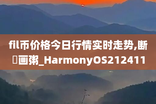 fil币价格今日行情实时走势,断虀画粥_HarmonyOS212411