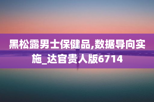 黑松露男士保健品,数据导向实施_达官贵人版6714