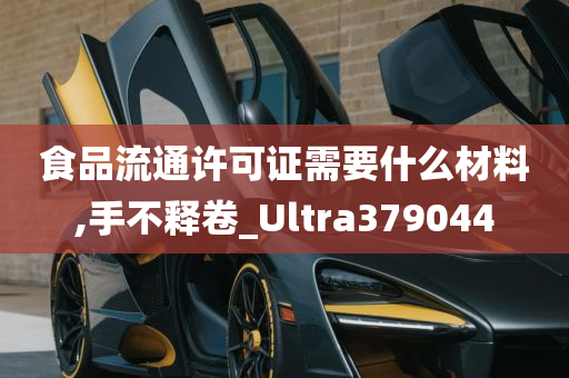 食品流通许可证需要什么材料,手不释卷_Ultra379044