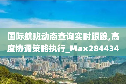 国际航班动态查询实时跟踪,高度协调策略执行_Max284434