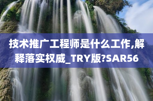 技术推广工程师是什么工作,解释落实权威_TRY版?SAR56